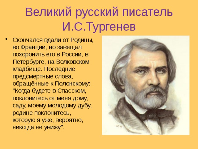 Великий русский писатель И.С.Тургенев Скончался вдали от Родины, во Франции, но завещал похоронить его в России, в Петербурге, на Волковском кладбище. Последние предсмертные слова, обращённые к Полонскому: 