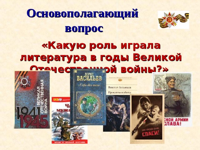 Основополагающий  вопрос «Какую роль играла литература в годы Великой Отечественной войны?» 