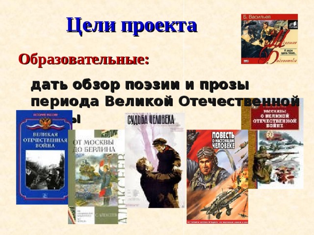  Цели проекта Образовательные: дать обзор поэзии и прозы периода Великой Отечественной войны 