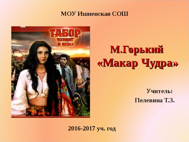 МОУ Ишненская СОШ М.Горький «Макар Чудра» Учитель: Пелевина Т.З. 201 6-2017 уч. год