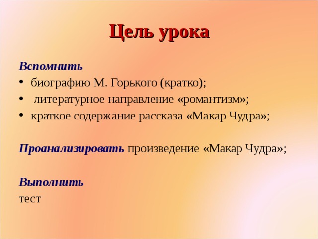 Цель урока Вспомнить биографию М. Горького (кратко); литературное направление «романтизм»; краткое содержание рассказа «Макар Чудра»; Проанализировать произведение «Макар Чудра»; Выполнить тест