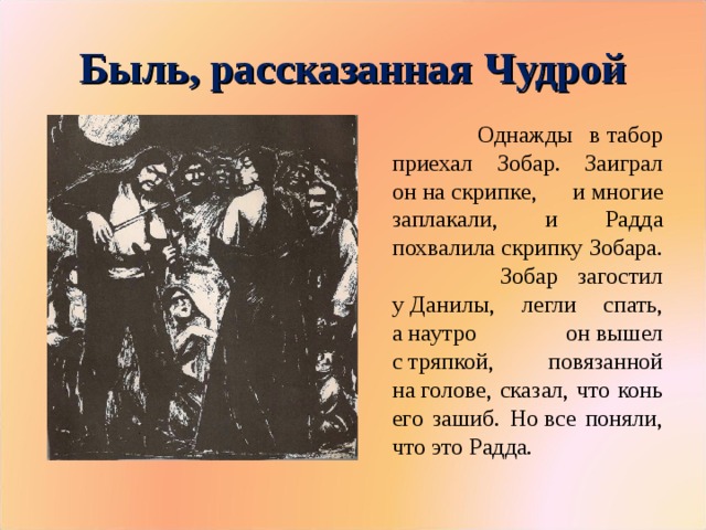 Быль, рассказанная Чудрой  Однажды в табор приехал Зобар. Заиграл он на скрипке, и многие заплакали, и Радда похвалила скрипку Зобара.  Зобар загостил у Данилы, легли спать, а наутро он вышел с тряпкой, повязанной на голове, сказал, что конь его зашиб. Но все поняли, что это Радда.