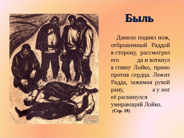 Быль Данило поднял нож, отброшенный Раддой в сторону, рассмотрел его да и воткнул в спину Лойко, прямо против сердца. Лежит Радда, зажимая рукой рану, а у ног её раскинулся умирающий Лойко. (Стр. 19)