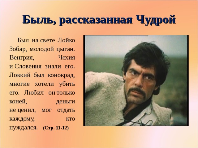 Быль, рассказанная Чудрой Был на свете Лойко Зобар, молодой цыган. Венгрия, Чехия и Словения знали его. Ловкий был конокрад, многие хотели убить его. Любил он только коней, деньги не ценил, мог отдать каждому, кто нуждался. (Стр. 11-12)