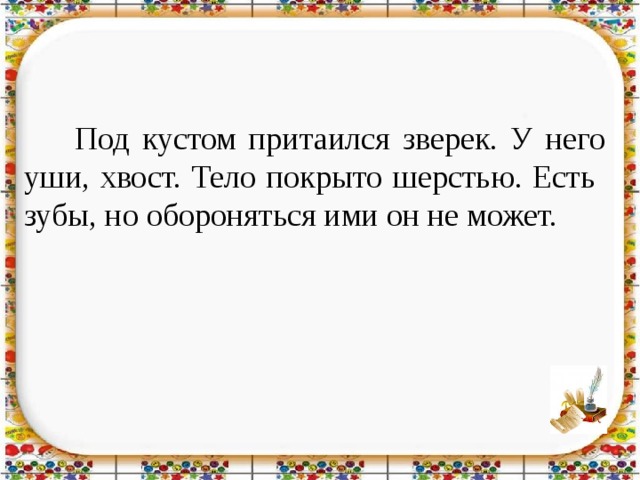 Под кустом притаился зверек. У него уши, хвост. Тело покрыто шерстью. Есть зубы, но обороняться ими он не может.  