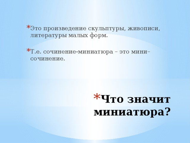 Это произведение скульптуры, живописи, литературы малых форм. Т.е. сочинение-миниатюра – это мини–сочинение. Что значит миниатюра?   