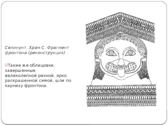 Селинунт. Храм С. Фрагмент фронтона (реконструкция)  Такие же облицовки, завершенные великолепной резной, ярко раскрашенной симой, шли по карнизу фронтона. 