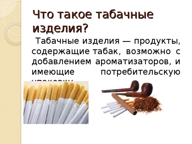 Что такое табачные изделия?  Табачные изделия — продукты, содержащие табак, возможно с добавлением ароматизаторов, и имеющие потребительскую упаковку. 