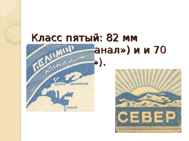   Класс пятый: 82 мм («Беломорканал») и и 70 мм («Север»).   