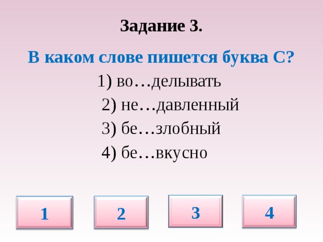 Задание 3.   В каком слове пишется буква С? 1) во…делывать  2) не…давленный  3) бе…злобный  4) бе…вкусно 3 4 2 1
