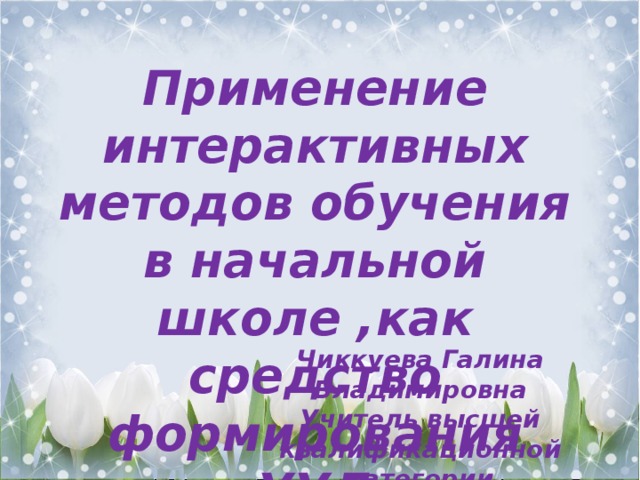 Применение интерактивных методов обучения в начальной школе ,как средство формирования УУД Чиккуева Галина Владимировна Учитель высшей квалификационной категории МАОУ Лицей№2 г,Балаково 