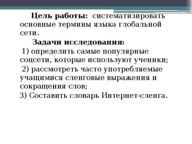 Цель работы: систематизировать основные термины языка глобальной сети.  Задачи исследования:  1) определить самые популярные соцсети, которые используют ученики;  2) рассмотреть часто употребляемые учащимися сленговые выражения и сокращения слов;  3) Составить словарь Интернет-сленга.