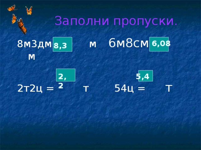  Заполни пропуски. 8м3дм = м 6м8см = м 2т2ц = т 54ц = т 8,3  6,08 2,2 5,4 