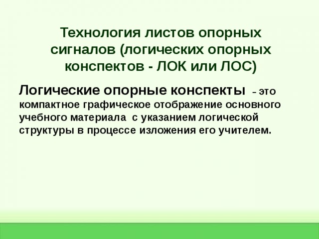 Технология листов опорных сигналов (логических опорных конспектов - ЛОК или ЛОС) Логические опорные конспекты  – это компактное графическое отображение основного учебного материала  с указанием логической структуры в процессе изложения его учителем.   