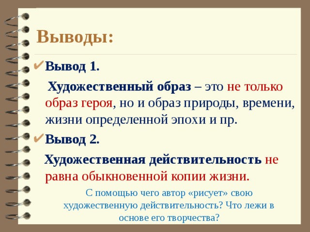 Выводы: Вывод 1.  Художественный образ – это не только образ героя , но и образ природы, времени, жизни определенной эпохи и пр. Вывод 2.  Художественная действительность не равна обыкновенной копии жизни. С помощью чего автор «рисует» свою художественную действительность? Что лежи в основе его творчества? 