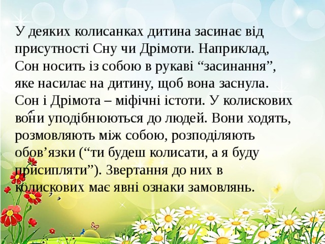 У деяких колисанках дитина засинає від присутності Сну чи Дрімоти. Наприклад, Сон носить із собою в рукаві “засинання”, яке насилає на дитину, щоб вона заснула. Сон і Дрімота – міфічні істоти. У колискових вони уподібнюються до людей. Вони ходять, розмовляють між собою, розподіляють обов’язки (“ти будеш колисати, а я буду присипляти”). Звертання до них в колискових має явні ознаки замовлянь. 