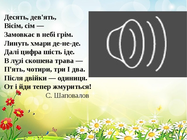 Десять, дев'ять,  Вісім, сім —  Замовкає в небі грім.  Линуть хмари де-не-де.  Далі цифра шість іде.  В лузі скошена трава —  П'ять, чотири, три І два.  Після двійки — одиниця.  От і йди тепер жмуриться!   С. Шаповалов 