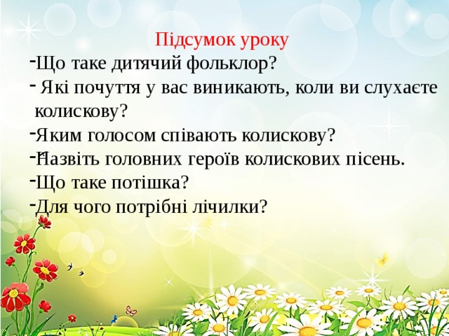  Підсумок уроку Що таке дитячий фольклор?  Які почуття у вас виникають, коли ви слухаєте  колискову? Яким голосом співають колискову? Назвіть головних героїв колискових пісень. Що таке потішка? Для чого потрібні лічилки? 