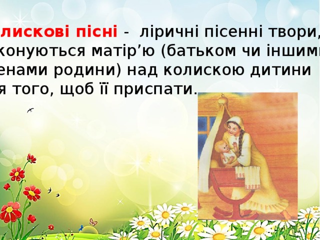 Колискові пісні - ліричні пісенні твори, які виконуються матір’ю (батьком чи іншими членами родини) над колискою дитини для того, щоб її приспати. 