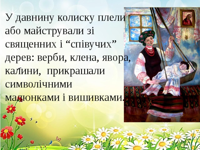 У давнину колиску плели або майстрували зі священних і “співучих” дерев: верби, клена, явора, калини, прикрашали символічними малюнками і вишивками. 