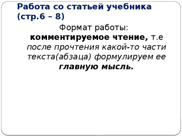 Работа со статьей учебника (стр.6 – 8) Формат работы: комментируемое чтение, т.е после прочтения какой-то части текста(абзаца) формулируем ее главную мысль. 