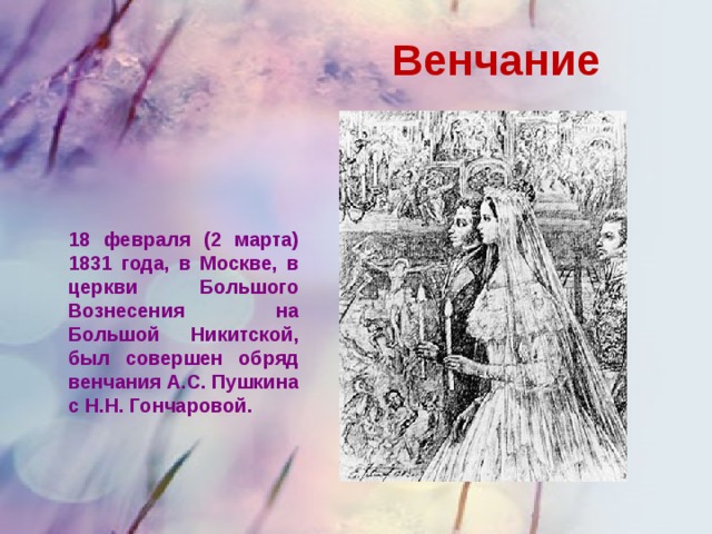 Венчание 18 февраля (2 марта) 1831 года, в Москве, в церкви Большого Вознесения на Большой Никитской, был совершен обряд венчания А.С. Пушкина с Н.Н. Гончаровой.