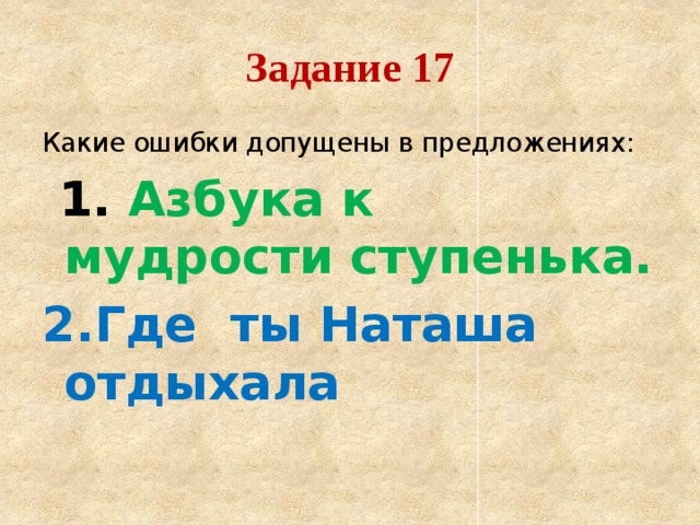 Задание 17 Какие ошибки допущены в предложениях:  1. Азбука к мудрости ступенька. 2.Где ты Наташа отдыхала