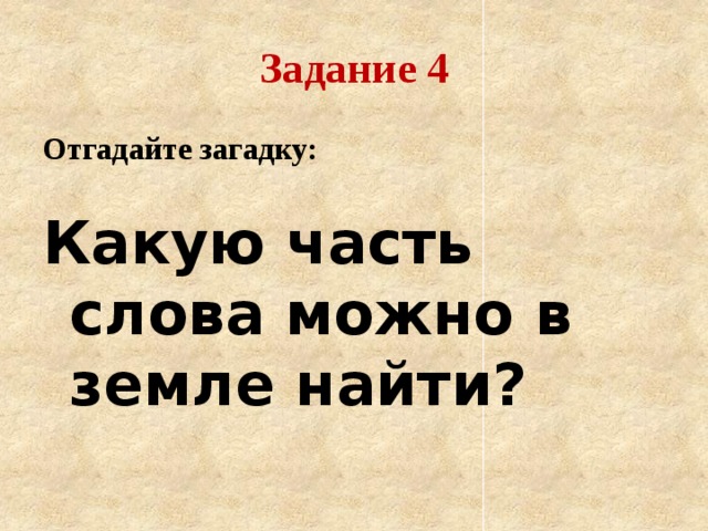 Задание 4 Отгадайте загадку:  Какую часть слова можно в земле найти?