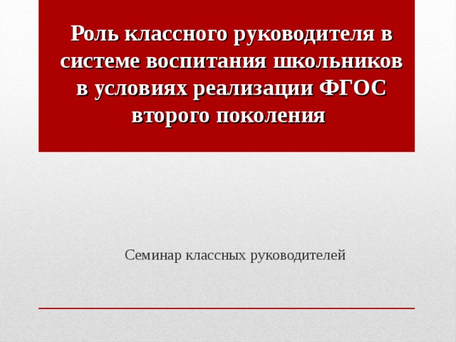 Роль классного руководителя в системе воспитания школьников в условиях реализации ФГОС второго поколения    Семинар классных руководителей