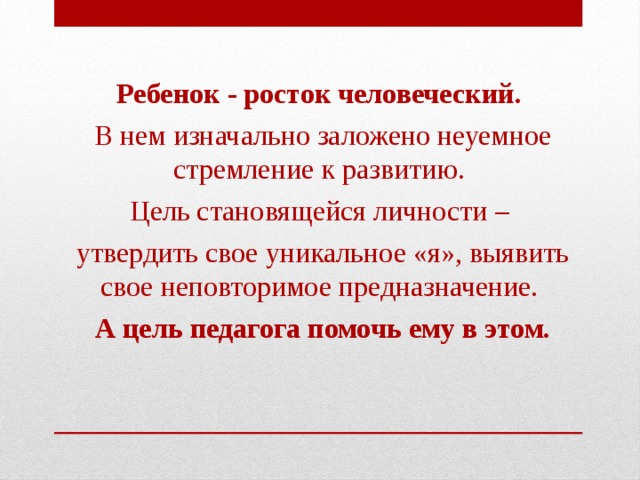 Ребенок - росток человеческий. В нем изначально заложено неуемное стремление к развитию. Цель становящейся личности – утвердить свое уникальное «я», выявить свое неповторимое предназначение. А цель педагога помочь ему в этом.  