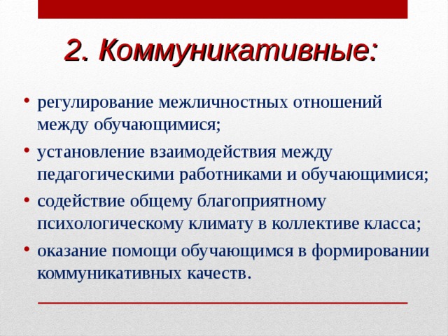 2. Коммуникативные: регулирование межличностных отношений между обучающимися; установление взаимодействия между педагогическими работниками и обучающимися; содействие общему благоприятному психологическому климату в коллективе класса; оказание помощи обучающимся в формировании коммуникативных качеств.