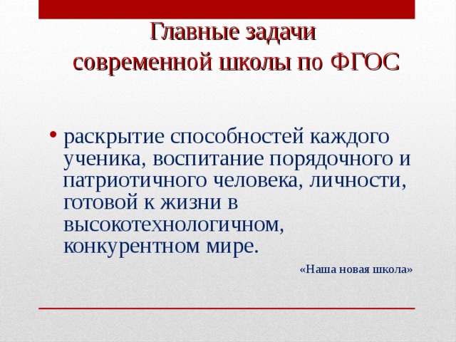 Главные задачи  современной школы по ФГОС  раскрытие способностей каждого ученика, воспитание порядочного и патриотичного человека, личности, готовой к жизни в высокотехнологичном, конкурентном мире.  «Наша новая школа»