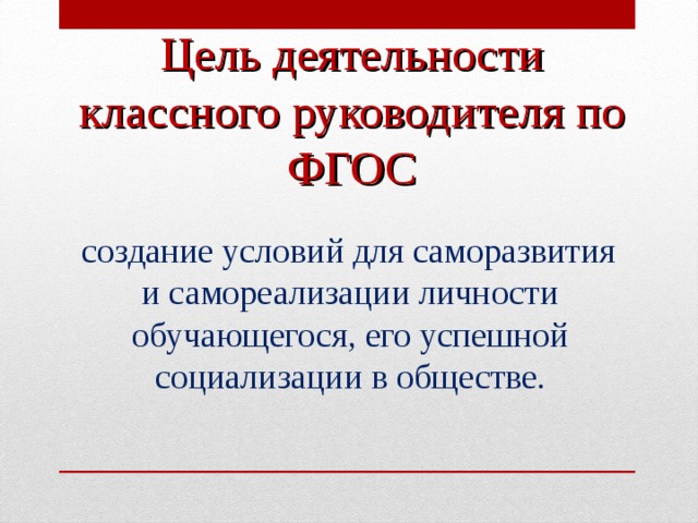 Цель деятельности классного руководителя по ФГОС  создание условий для саморазвития и самореализации личности обучающегося, его успешной социализации в обществе.