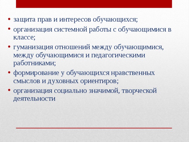 защита прав и интересов обучающихся; организация системной работы с обучающимися в классе; гуманизация отношений между обучающимися, между обучающимися и педагогическими работниками; формирование у обучающихся нравственных смыслов и духовных ориентиров; организация социально значимой, творческой деятельности