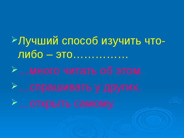 Лучший способ изучить что-либо – это…………… … много читать об этом. … спрашивать у других. … открыть самому. 