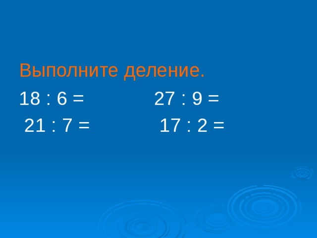 Выполните деление. 18 : 6 = 27 : 9 =  21 : 7 = 17 : 2 = 