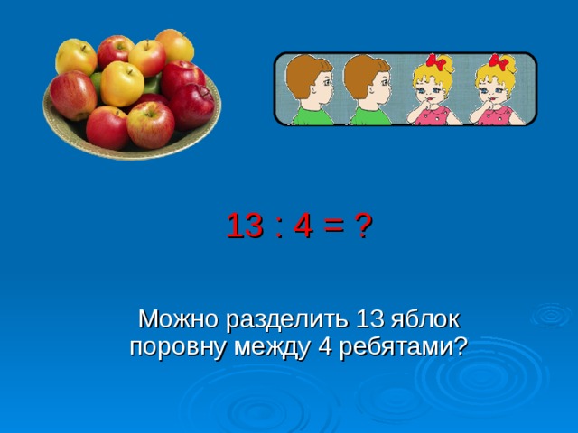 13 : 4 = ? Можно разделить 13 яблок поровну между 4 ребятами? 