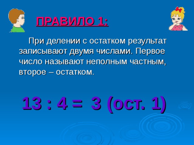 ПРАВИЛО 1:  При делении с остатком результат записывают двумя числами. Первое число называют неполным частным, второе – остатком. 13 : 4 = (ост. ) 3 1 