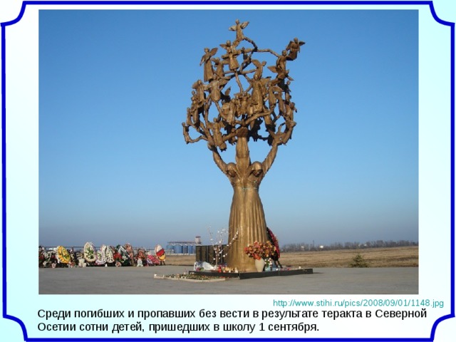 http://www.stihi.ru/pics/2008/09/01/1148.jpg Среди погибших и пропавших без вести в результате теракта в Северной Осетии сотни детей, пришедших в школу 1 сентября. 
