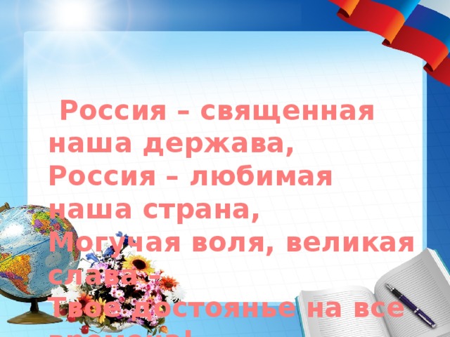  Россия – священная наша держава,  Россия – любимая наша страна,  Могучая воля, великая слава –  Твое достоянье на все времена!… 