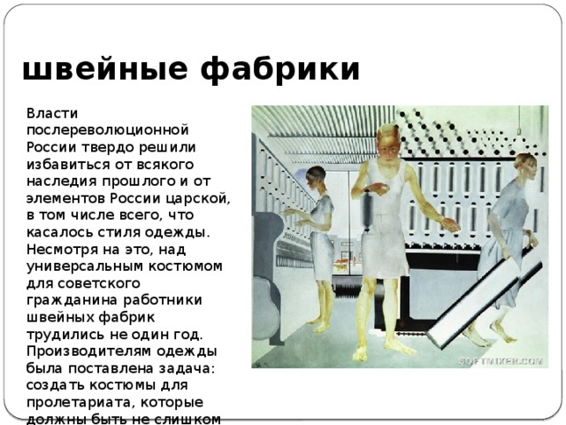 швейные фабрики Власти послереволюционной России твердо решили избавиться от всякого наследия прошлого и от элементов России царской, в том числе всего, что касалось стиля одежды. Несмотря на это, над универсальным костюмом для советского гражданина работники швейных фабрик трудились не один год. Производителям одежды была поставлена задача: создать костюмы для пролетариата, которые должны быть не слишком узкими и приспособленными для работы. 