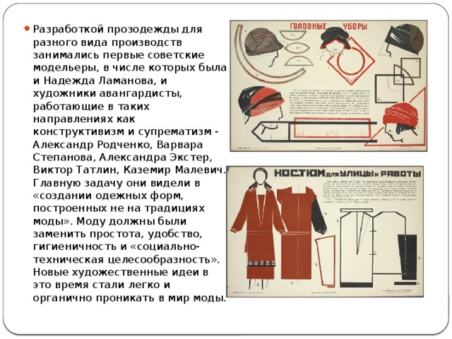 Разработкой прозодежды для разного вида производств занимались первые советские модельеры, в числе которых была и Надежда Ламанова, и художники авангардисты, работающие в таких направлениях как конструктивизм и супрематизм - Александр Родченко, Варвара Степанова, Александра Экстер, Виктор Татлин, Каземир Малевич. Главную задачу они видели в «создании одежных форм, построенных не на традициях моды». Моду должны были заменить простота, удобство, гигиеничность и «социально-техническая целесообразность».  Новые художественные идеи в это время стали легко и органично проникать в мир моды. 