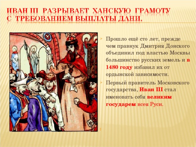 Прошло ещё сто лет, прежде чем правнук Дмитрия Донского объединил под властью Москвы большинство русских земель и в 1480 году избавил их от ордынской зависимости. Первый правитель Московского государства, Иван III стал именовать себя великим государем всея Руси.