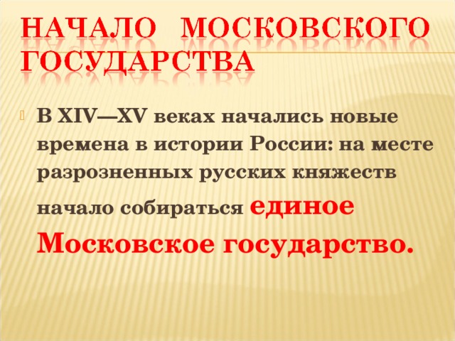 В XIV — XV веках начались новые времена в истории России: на месте разрозненных русских княжеств начало собираться единое Московское государство.