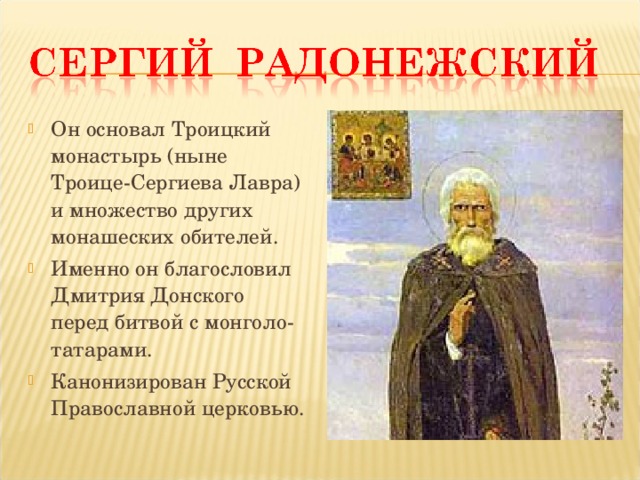 Он основал Троицкий монастырь (ныне Троице-Сергиева Лавра) и множество других монашеских обителей. Именно он благословил Дмитрия Донского перед битвой с монголо-татарами. Канонизирован Русской Православной церковью.