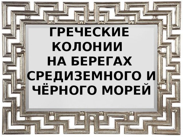 ГРЕЧЕСКИЕ КОЛОНИИ  НА БЕРЕГАХ  СРЕДИЗЕМНОГО И ЧЁРНОГО МОРЕЙ  