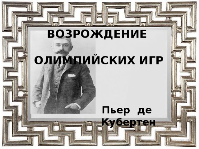  ВОЗРОЖДЕНИЕ  ОЛИМПИЙСКИХ ИГР Пьер де Кубертен 