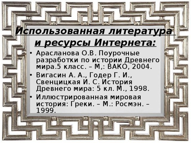   Использованная литература  и ресурсы Интернета:   Арасланова О.В. Поурочные разработки по истории Древнего мира.5 класс. – М,: ВАКО, 2004. Вигасин А. А., Годер Г. И., Свенцицкая И. С. История Древнего мира: 5 кл. М., 1998. Иллюстрированная мировая история: Греки. – М.: Росмэн. – 1999. 