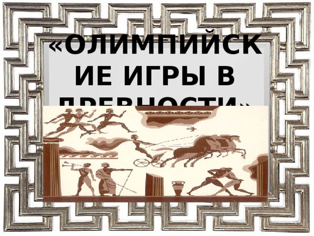 «ОЛИМПИЙСКИЕ ИГРЫ В ДРЕВНОСТИ» 