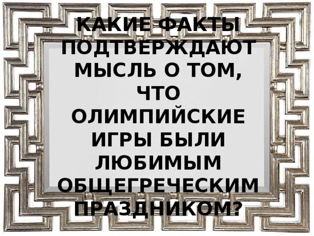 КАКИЕ ФАКТЫ ПОДТВЕРЖДАЮТ МЫСЛЬ О ТОМ, ЧТО ОЛИМПИЙСКИЕ ИГРЫ БЫЛИ ЛЮБИМЫМ ОБЩЕГРЕЧЕСКИМ ПРАЗДНИКОМ? 